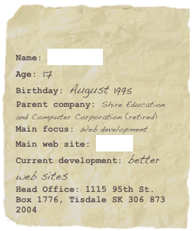 

Name: FTLCommAge: 17Birthday: August 1995
Parent company: Shire Education and Computer Corporation (retired)
Main focus: Web developmentMain web site: Ensign Current development: better web sitesHead Office: 1115 95th St. Box 1776, Tisdale SK 306 873 2004